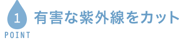 POINT1 有害な紫外線をカット